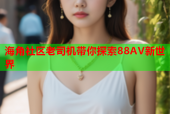 海角社区老司机带你探索88AV新世界