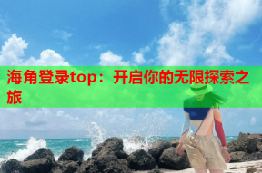 海角登录top：开启你的无限探索之旅