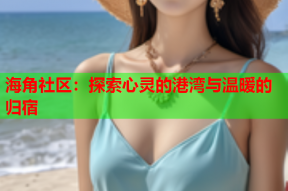 海角社区：探索心灵的港湾与温暖的归宿