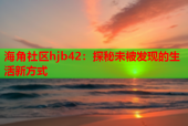 海角社区hjb42：探秘未被发现的生活新方式