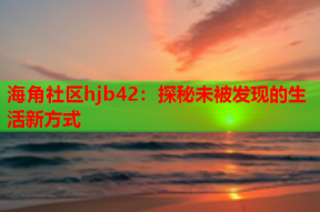 海角社区hjb42：探秘未被发现的生活新方式