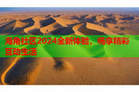 海角社区2024全新体验，畅享精彩互动生活