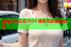 海角禁忌之恋2024 迷失在欲望的边缘