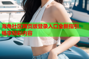 海角社区网页版登录入口全新指引，畅享精彩内容