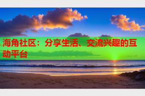 海角社区：分享生活、交流兴趣的互动平台