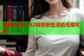 海角社区HJA2探索新生活的无限可能