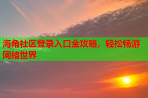 海角社区登录入口全攻略，轻松畅游网络世界