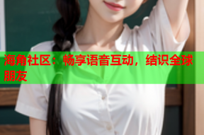 海角社区：畅享语音互动，结识全球朋友