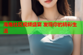 海角社区视频盛宴 发现你的精彩生活