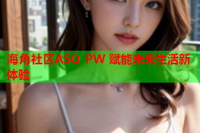 海角社区ASQ PW 赋能未来生活新体验