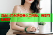 海角社区全新登录入口揭秘，畅享互动乐趣