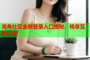 海角社区全新登录入口揭秘，畅享互动乐趣