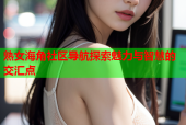 熟女海角社区导航探索魅力与智慧的交汇点