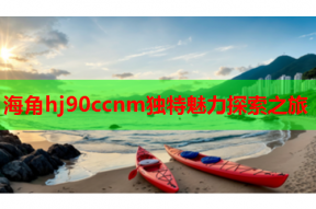 海角hj90ccnm独特魅力探索之旅