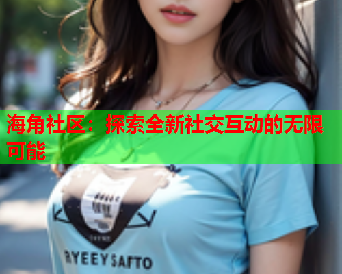 海角社区：探索全新社交互动的无限可能  第1张