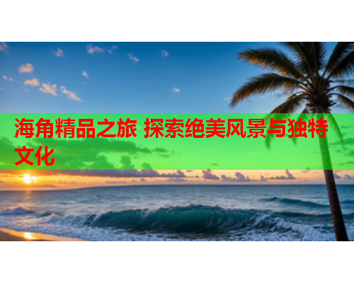 海角精品之旅 探索绝美风景与独特文化  第1张