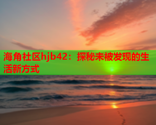 海角社区hjb42：探秘未被发现的生活新方式  第1张