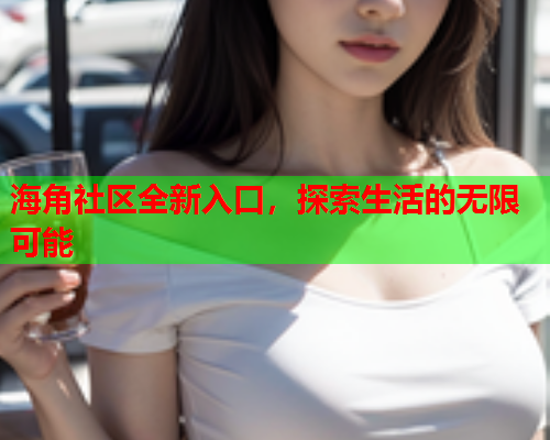 海角社区全新入口，探索生活的无限可能  第1张