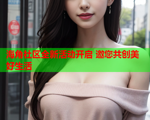 海角社区全新活动开启 邀您共创美好生活  第1张