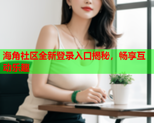 海角社区全新登录入口揭秘，畅享互动乐趣  第1张