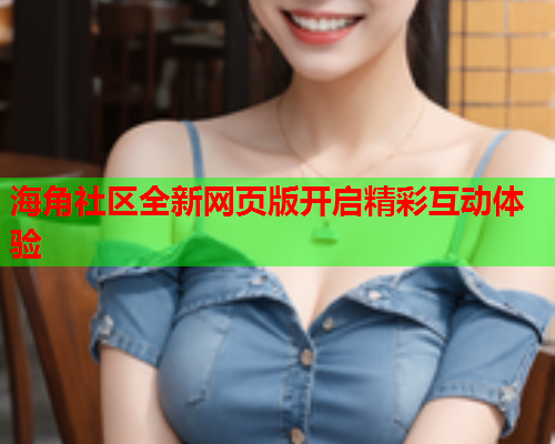 海角社区全新网页版开启精彩互动体验  第1张