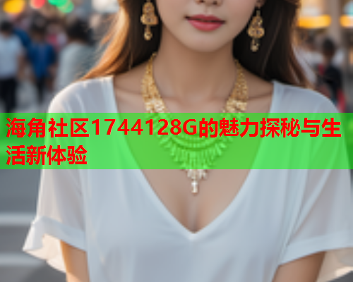 海角社区1744128G的魅力探秘与生活新体验  第1张