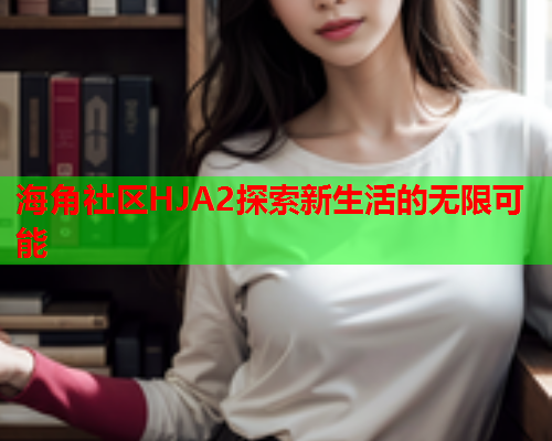 海角社区HJA2探索新生活的无限可能  第1张