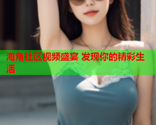 海角社区视频盛宴 发现你的精彩生活  第1张