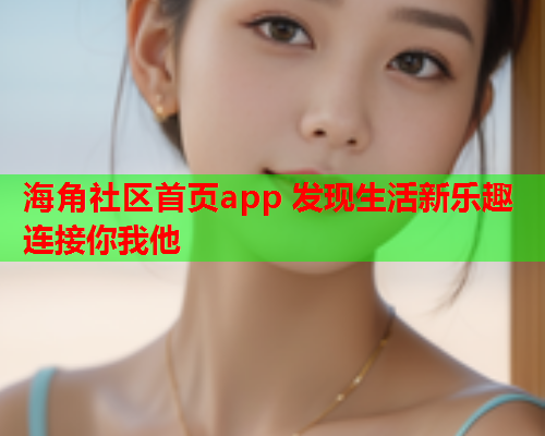 海角社区首页app 发现生活新乐趣 连接你我他  第1张