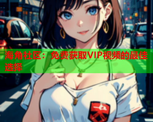 海角社区：免费获取VIP视频的最佳选择  第1张