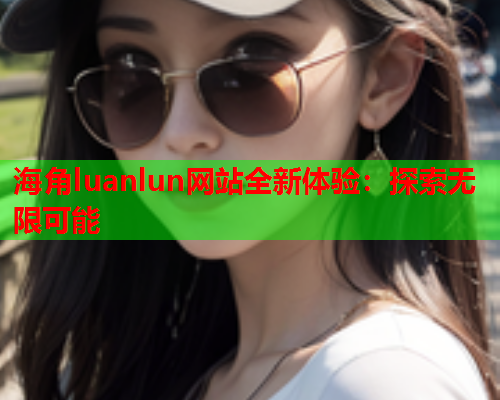 海角luanlun网站全新体验：探索无限可能  第1张