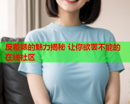 反差婊的魅力揭秘 让你欲罢不能的在线社区  第2张