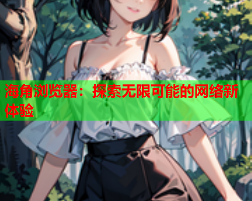 海角浏览器：探索无限可能的网络新体验  第1张