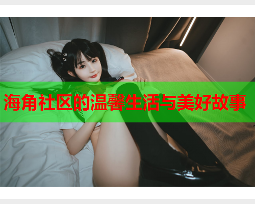 海角社区的温馨生活与美好故事  第1张