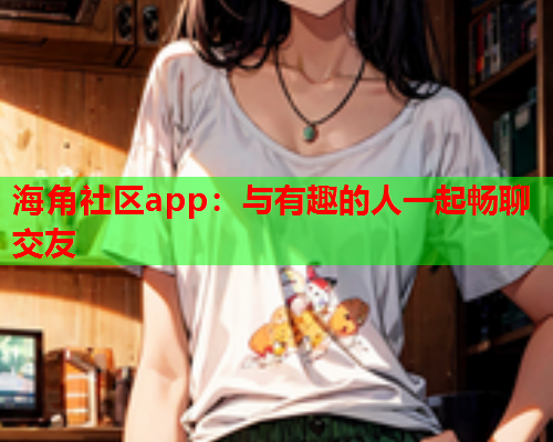 海角社区app：与有趣的人一起畅聊交友  第2张