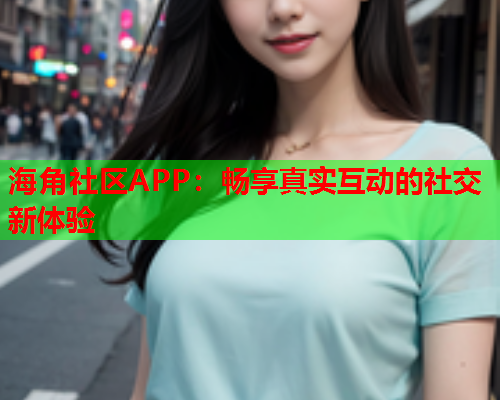 海角社区APP：畅享真实互动的社交新体验  第2张