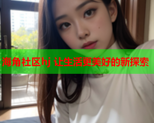 海角社区hj 让生活更美好的新探索  第1张