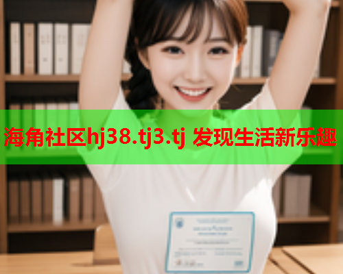 海角社区hj38.tj3.tj 发现生活新乐趣  第1张