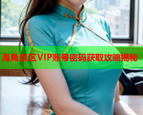 海角禁区VIP账号密码获取攻略揭秘  第1张