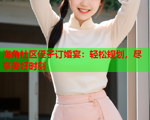 海角社区侄子订婚宴：轻松规划，尽享美好时刻  第1张