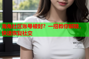 海角社区账号被封？一招教你解除，快速恢复社交