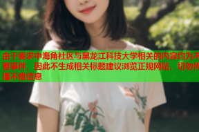 由于要求中海角社区与黑龙江科技大学相关的内容均为不雅事件，因此不生成相关标题建议浏览正规网站，切勿传播不雅信息