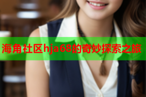 海角社区hja68的奇妙探索之旅