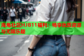 海角社区HJB11福利：畅享优质资源与无限乐趣