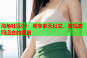 海角社区06：畅享多元社交，发现志同道合的朋友