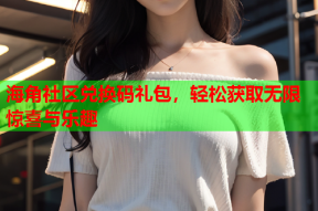 海角社区兑换码礼包，轻松获取无限惊喜与乐趣