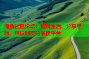 海角社区论坛：畅聊生活、分享经验、结识朋友的最佳平台