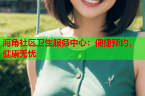 海角社区卫生服务中心：便捷预约，健康无忧