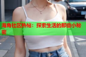 海角社区热帖：探索生活的那些小秘密