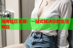 海角社区客服：一站式解决您的生活难题